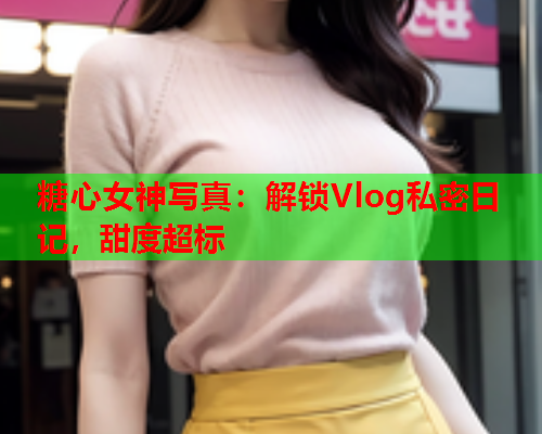 糖心女神写真：解锁Vlog私密日记，甜度超标
