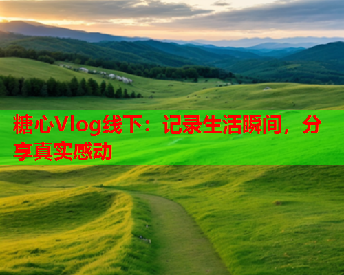 糖心Vlog线下:记录生活瞬间,分享真实感动 糖心Vlog线下:记录生活瞬间,分享真实感动